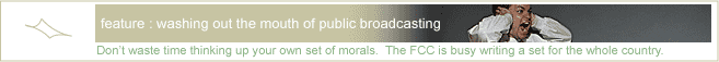 feature : washing out the mouth of public broadcasting || Don’t waste time thinking up your own set of morals.  The FCC is busy writing a set for the whole country.